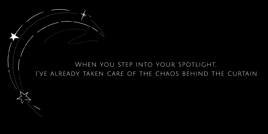 When you step into your spotlight, I’ve already taken care of the chaos behind the curtain.